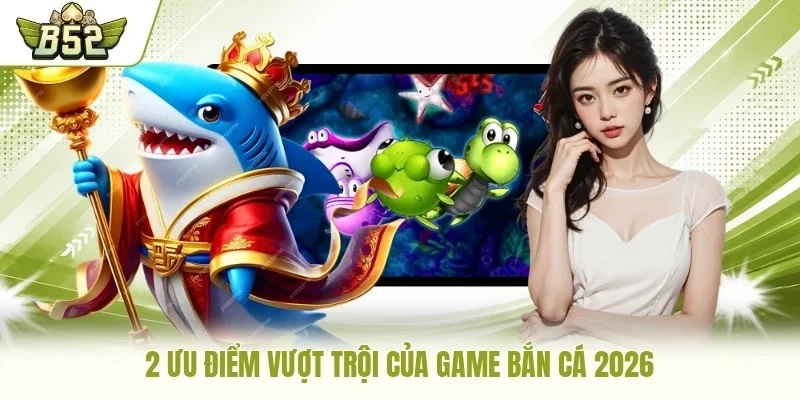2 ưu điểm vượt trội của game bắn cá 2026