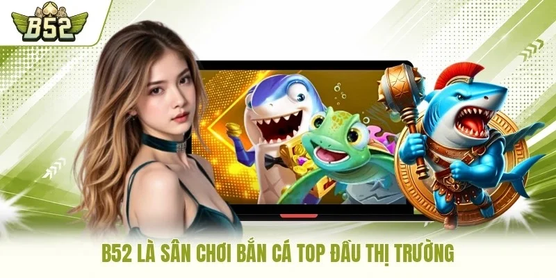 B52 là sân chơi bắn cá top đầu thị trường