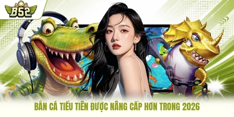 Bắn cá Tiểu Tiên được nâng cấp hơn trong 2026