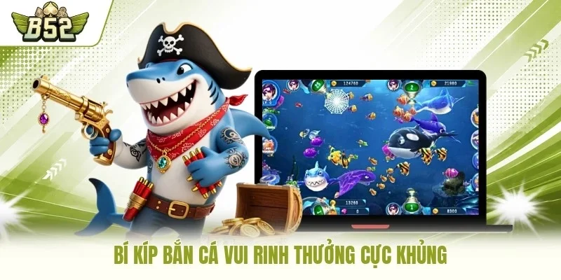Bí kíp Bắn Cá Vui rinh thưởng cực khủng