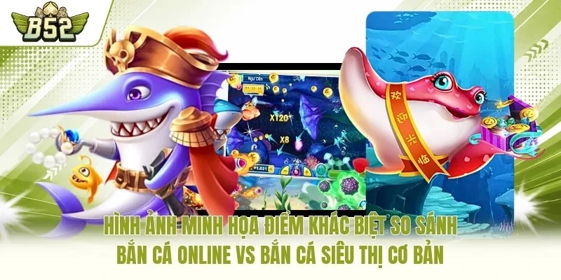 Hình ảnh minh họa điểm khác biệt so sánh bắn cá online vs bắn cá siêu thị cơ bản