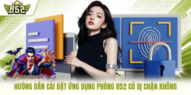 Hướng dẫn cài đặt ứng dụng phòng B52 có bị chặn không