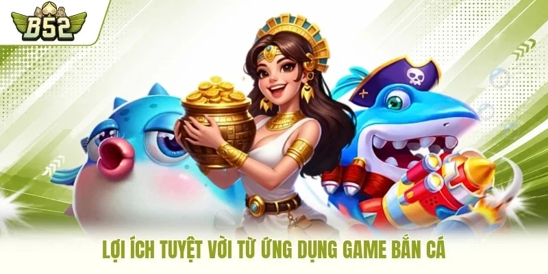 Lợi ích tuyệt vời từ ứng dụng game bắn cá