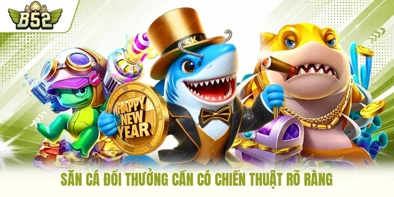 Săn cá đổi thưởng cần có chiến thuật rõ ràng