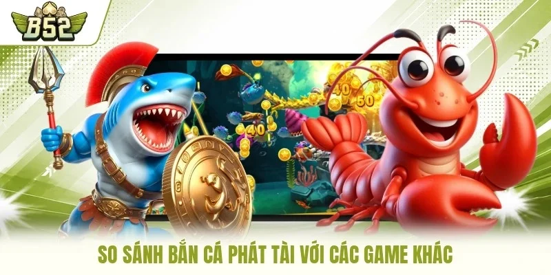 So sánh Bắn Cá Phát Tài với các game khác