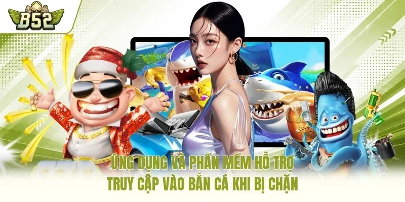 Ứng dụng và phần mềm hỗ trợ truy cập vào bắn cá khi bị chặn